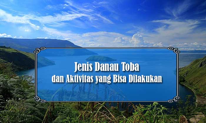 Jenis Danau Toba dan Aktivitas yang Bisa Dilakukan